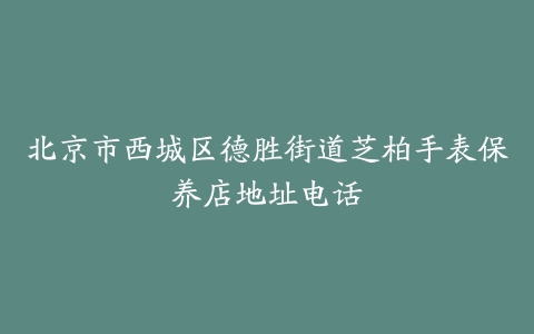 北京市西城区德胜街道芝柏手表保养店地址电话