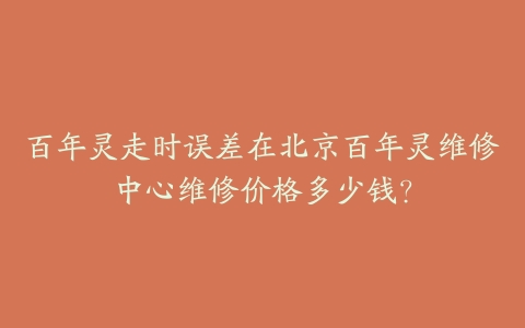 百年灵走时误差在北京百年灵维修中心维修价格多少钱？