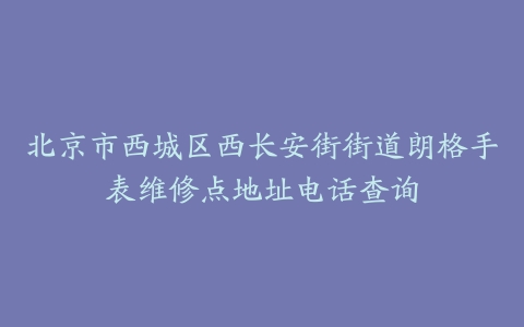 北京市西城区西长安街街道朗格手表维修点地址电话查询