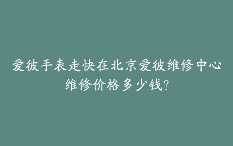 爱彼手表走快在北京爱彼维修中心维修价格多少钱？