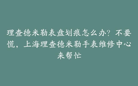 理查德米勒表盘划痕怎么办?不要慌,上海理查德米勒手表维修中心来帮忙