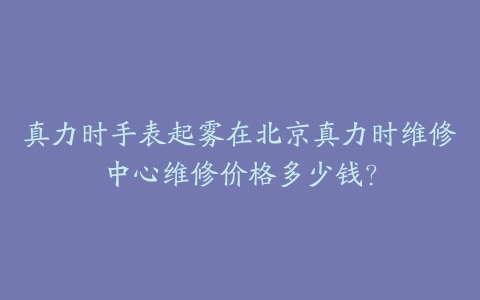 真力时手表起雾在北京真力时维修中心维修价格多少钱?