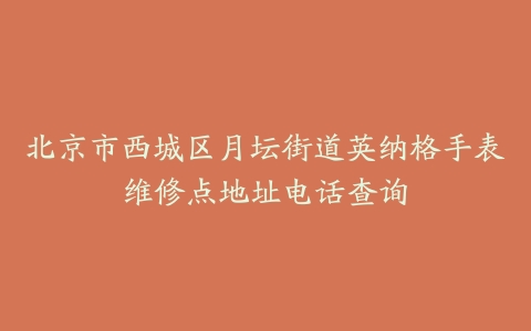 北京市西城区月坛街道英纳格手表维修点地址电话查询