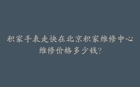 积家手表走快在北京积家维修中心维修价格多少钱？
