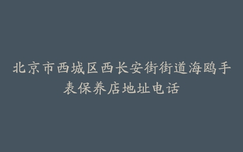 北京市西城区西长安街街道海鸥手表保养店地址电话