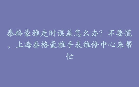 泰格豪雅走时误差怎么办?不要慌,上海泰格豪雅手表维修中心来帮忙