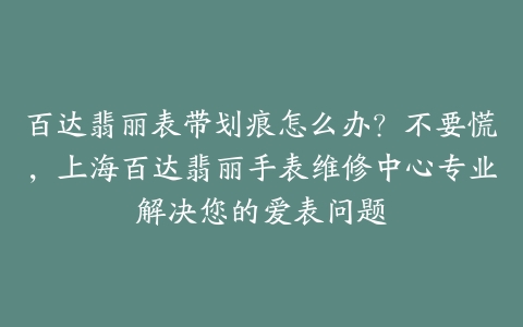百达翡丽表带划痕怎么办?不要慌,上海百达翡丽手表维修中心专业解决您的爱表问题