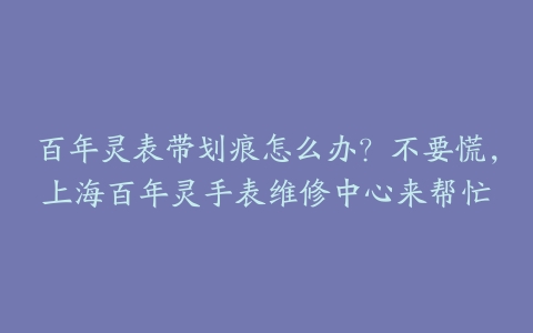 百年灵表带划痕怎么办？不要慌，上海百年灵手表维修中心来帮忙