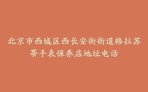 北京市西城区西长安街街道格拉苏蒂手表保养店地址电话