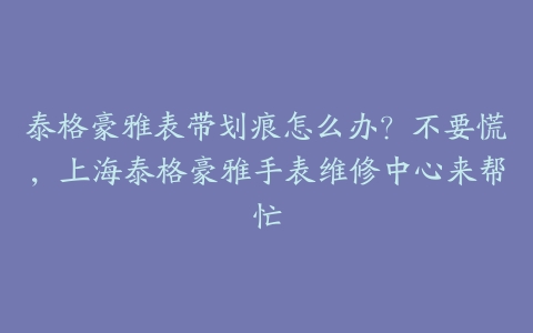 泰格豪雅表带划痕怎么办?不要慌,上海泰格豪雅手表维修中心来帮忙