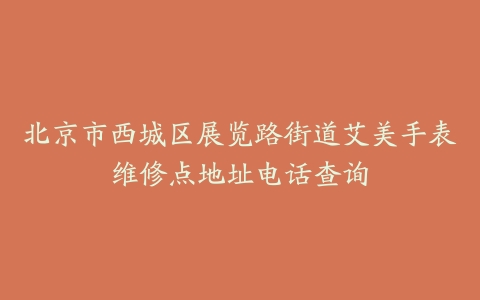 北京市西城区展览路街道艾美手表维修点地址电话查询