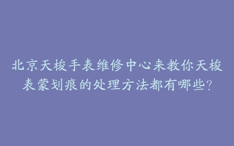 北京天梭手表维修中心来教你天梭表蒙划痕的处理方法都有哪些？