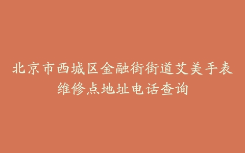 北京市西城区金融街街道艾美手表维修点地址电话查询