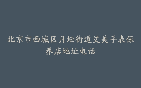 北京市西城区月坛街道艾美手表保养店地址电话