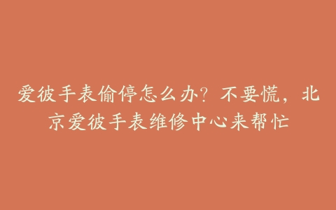 爱彼手表偷停怎么办?不要慌,北京爱彼手表维修中心来帮忙