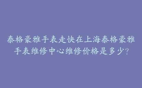 泰格豪雅手表走快在上海泰格豪雅手表维修中心维修价格是多少?
