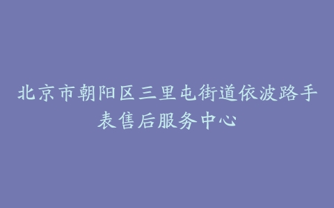 北京市朝阳区三里屯街道依波路手表售后服务中心
