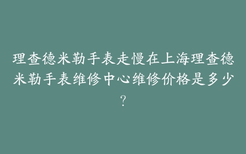 理查德米勒手表走慢在上海理查德米勒手表维修中心维修价格是多少?