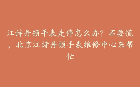 江诗丹顿手表走停怎么办？不要慌，北京江诗丹顿手表维修中心来帮忙