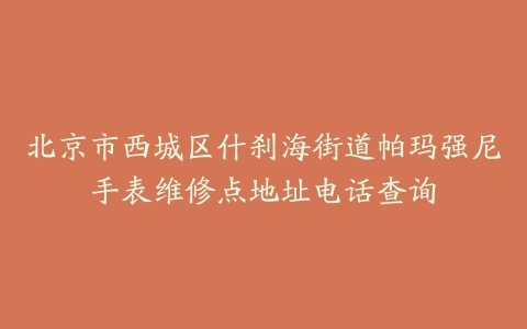 北京市西城区什刹海街道帕玛强尼手表维修点地址电话查询