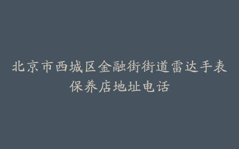 北京市西城区金融街街道雷达手表保养店地址电话