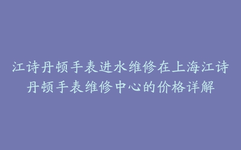江诗丹顿手表进水维修在上海江诗丹顿手表维修中心的价格详解