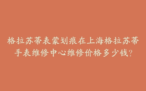 格拉苏蒂表蒙划痕在上海格拉苏蒂手表维修中心维修价格多少钱?