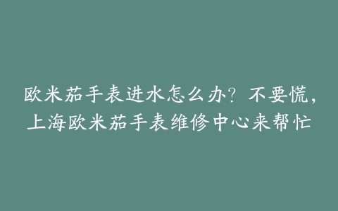 欧米茄手表进水怎么办?不要慌,上海欧米茄手表维修中心来帮忙
