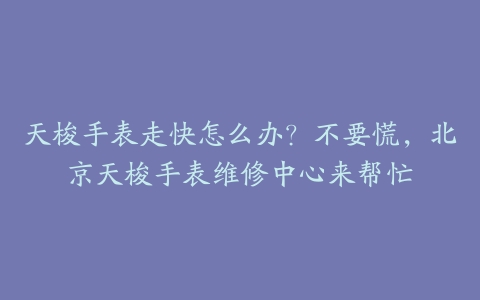 天梭手表走快怎么办?不要慌,北京天梭手表维修中心来帮忙