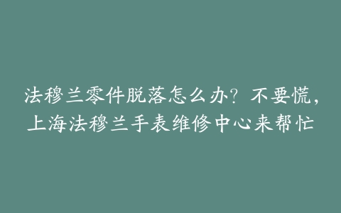 法穆兰零件脱落怎么办?不要慌,上海法穆兰手表维修中心来帮忙