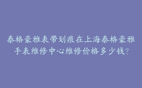 泰格豪雅表带划痕在上海泰格豪雅手表维修中心维修价格多少钱？
