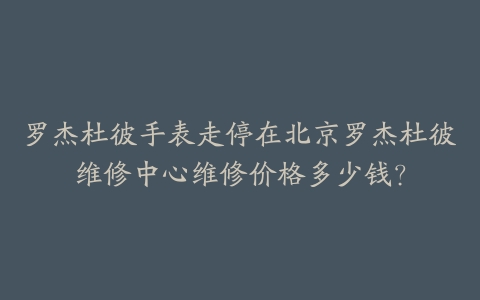 罗杰杜彼手表走停在北京罗杰杜彼维修中心维修价格多少钱?