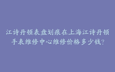 江诗丹顿表盘划痕在上海江诗丹顿手表维修中心维修价格多少钱?