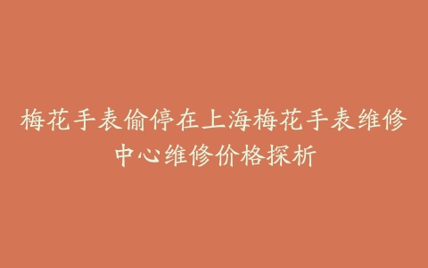 梅花手表偷停在上海梅花手表维修中心维修价格探析