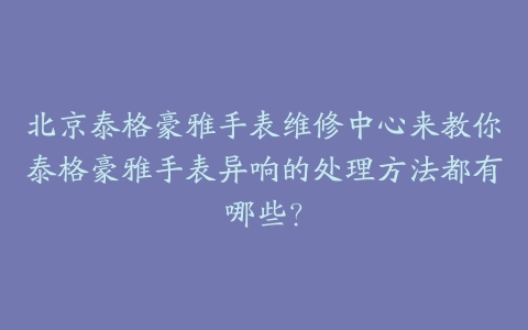 北京泰格豪雅手表维修中心来教你泰格豪雅手表异响的处理方法都有哪些?