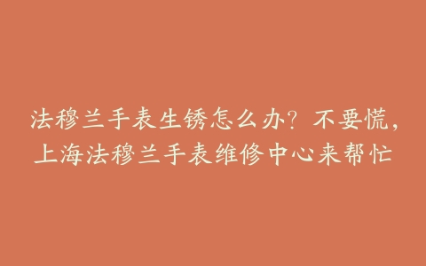 法穆兰手表生锈怎么办？不要慌，上海法穆兰手表维修中心来帮忙
