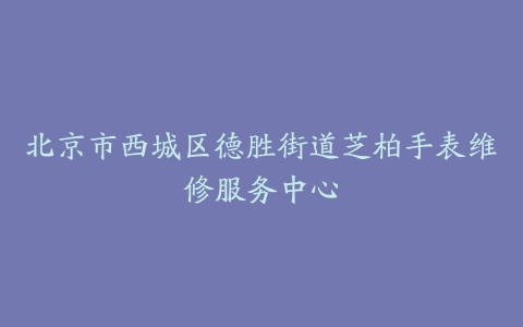 北京市西城区德胜街道芝柏手表维修服务中心