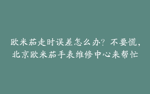 欧米茄走时误差怎么办?不要慌,北京欧米茄手表维修中心来帮忙