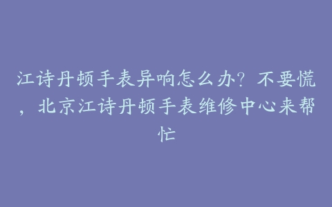 江诗丹顿手表异响怎么办?不要慌,北京江诗丹顿手表维修中心来帮忙