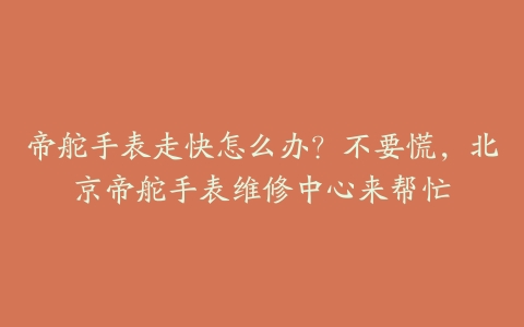 帝舵手表走快怎么办?不要慌,北京帝舵手表维修中心来帮忙