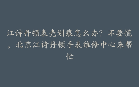 江诗丹顿表壳划痕怎么办?不要慌,北京江诗丹顿手表维修中心来帮忙