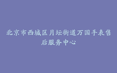 北京市西城区月坛街道万国手表售后服务中心