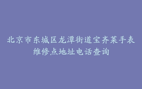 北京市东城区龙潭街道宝齐莱手表维修点地址电话查询