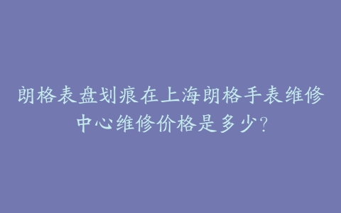 朗格表盘划痕在上海朗格手表维修中心维修价格是多少?