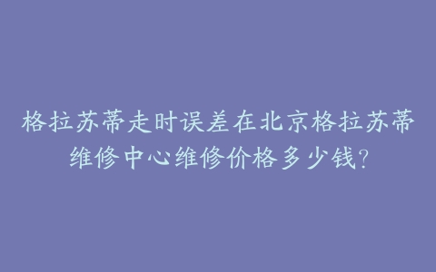 格拉苏蒂走时误差在北京格拉苏蒂维修中心维修价格多少钱？