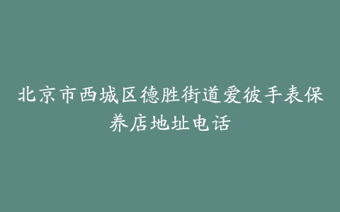 北京市西城区德胜街道爱彼手表保养店地址电话
