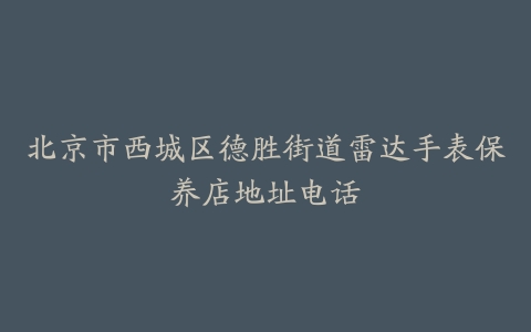 北京市西城区德胜街道雷达手表保养店地址电话