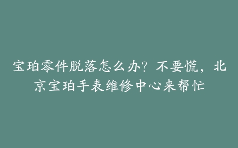 宝珀零件脱落怎么办？不要慌，北京宝珀手表维修中心来帮忙