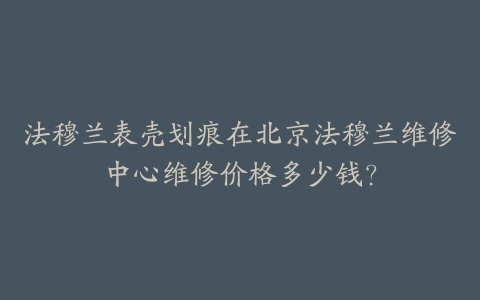 法穆兰表壳划痕在北京法穆兰维修中心维修价格多少钱？