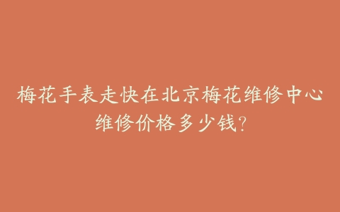 梅花手表走快在北京梅花维修中心维修价格多少钱？